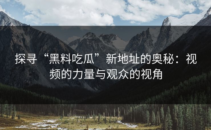 探寻“黑料吃瓜”新地址的奥秘：视频的力量与观众的视角