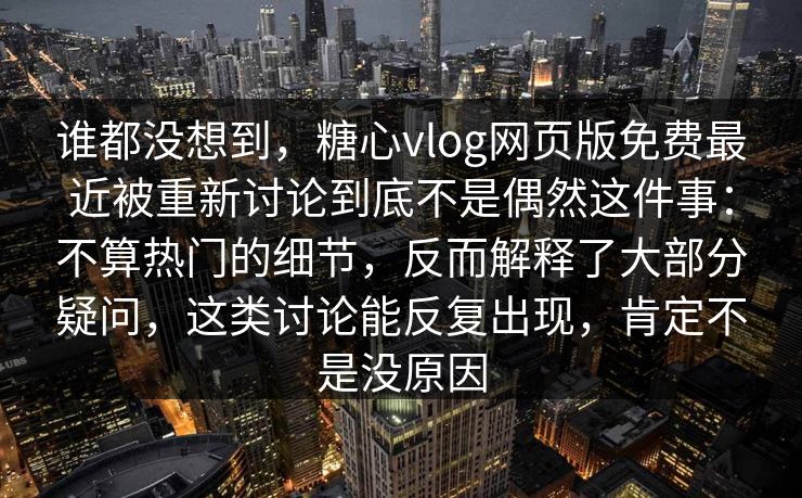 谁都没想到，糖心vlog网页版免费最近被重新讨论到底不是偶然这件事：不算热门的细节，反而解释了大部分疑问，这类讨论能反复出现，肯定不是没原因