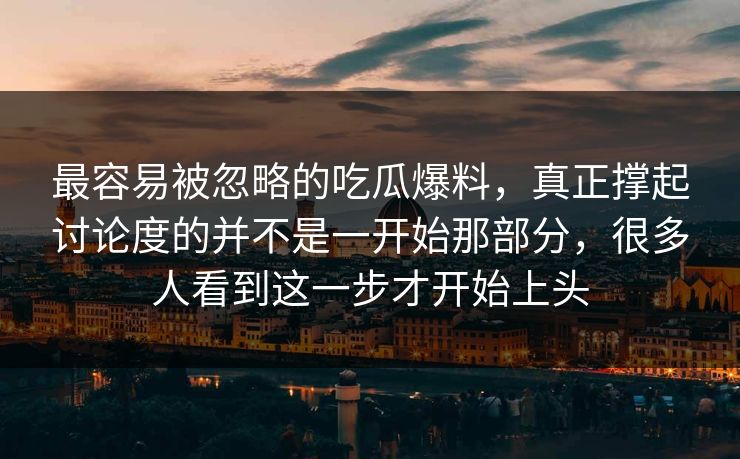 最容易被忽略的吃瓜爆料，真正撑起讨论度的并不是一开始那部分，很多人看到这一步才开始上头