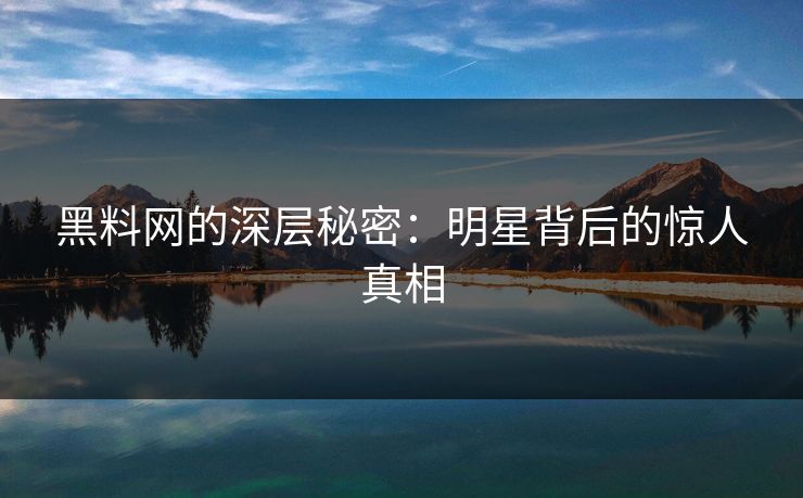 黑料网的深层秘密：明星背后的惊人真相