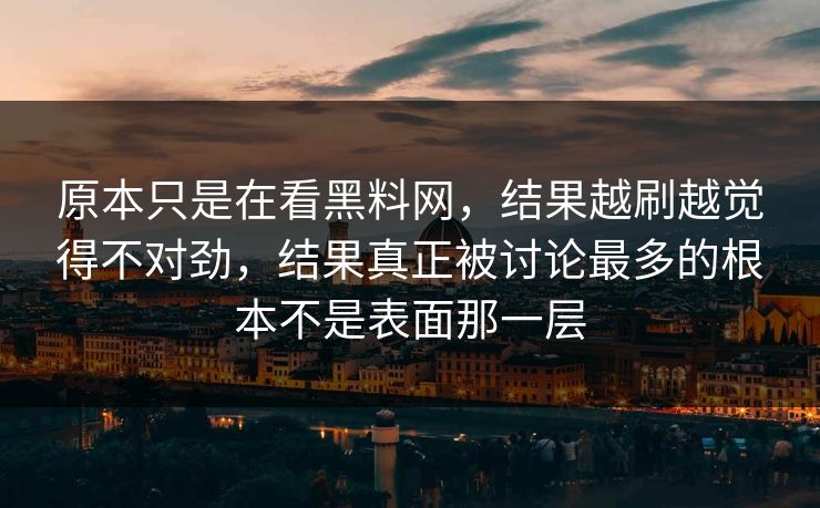 原本只是在看黑料网，结果越刷越觉得不对劲，结果真正被讨论最多的根本不是表面那一层
