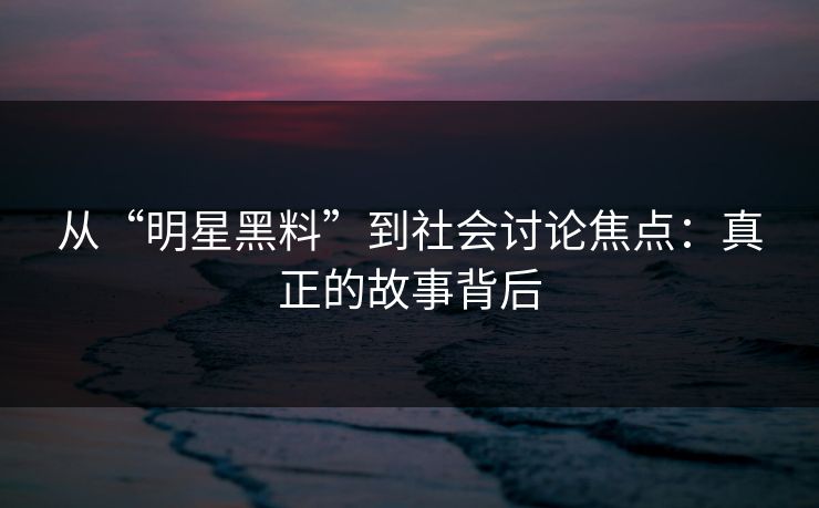 从“明星黑料”到社会讨论焦点：真正的故事背后