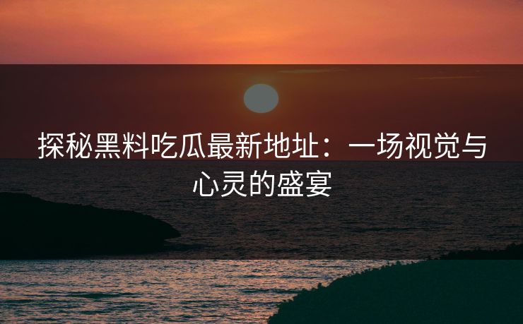 探秘黑料吃瓜最新地址：一场视觉与心灵的盛宴