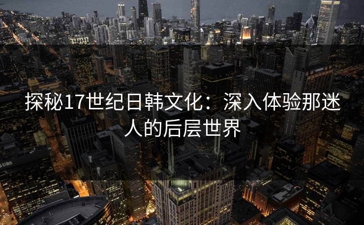 探秘17世纪日韩文化：深入体验那迷人的后层世界
