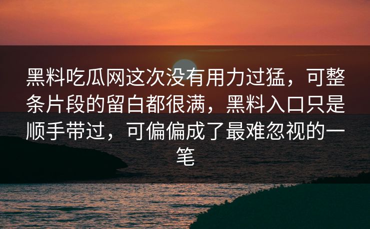 黑料吃瓜网这次没有用力过猛，可整条片段的留白都很满，黑料入口只是顺手带过，可偏偏成了最难忽视的一笔