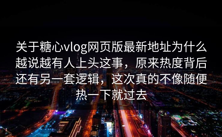 关于糖心vlog网页版最新地址为什么越说越有人上头这事，原来热度背后还有另一套逻辑，这次真的不像随便热一下就过去