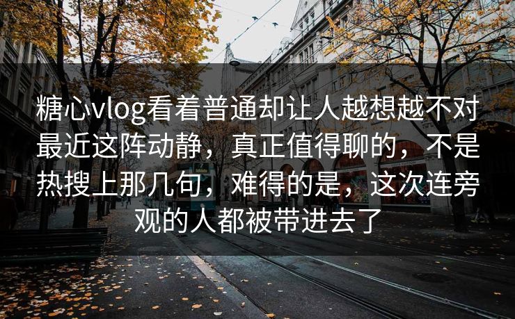 糖心vlog看着普通却让人越想越不对最近这阵动静，真正值得聊的，不是热搜上那几句，难得的是，这次连旁观的人都被带进去了