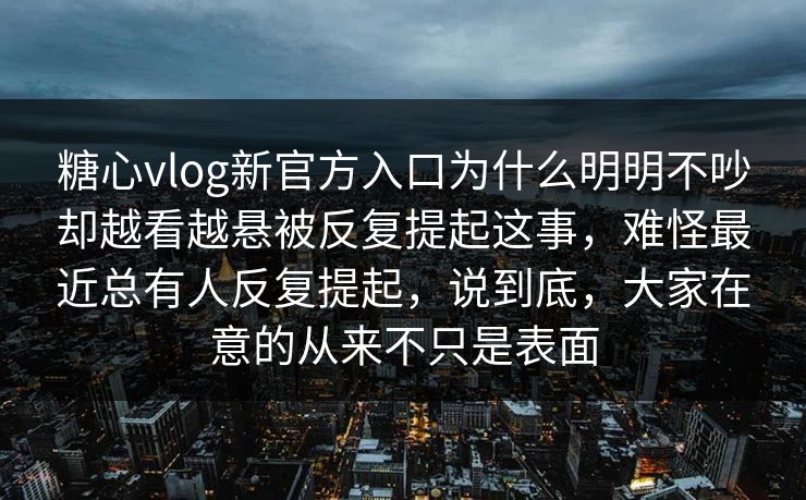 糖心vlog新官方入口为什么明明不吵却越看越悬被反复提起这事，难怪最近总有人反复提起，说到底，大家在意的从来不只是表面