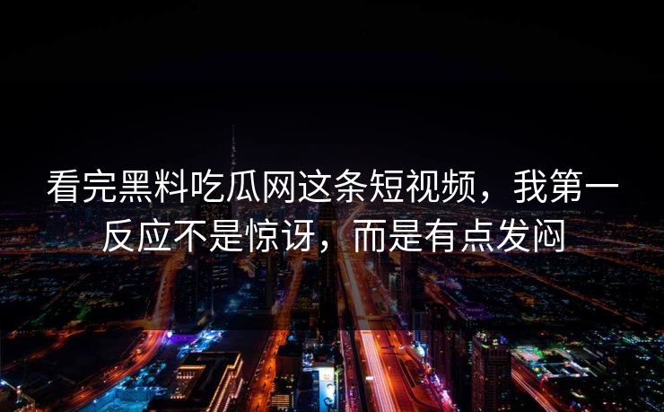 看完黑料吃瓜网这条短视频，我第一反应不是惊讶，而是有点发闷