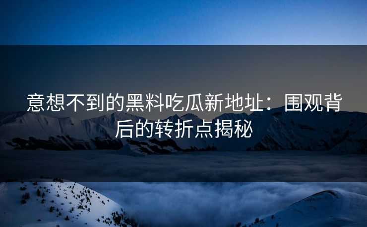 意想不到的黑料吃瓜新地址：围观背后的转折点揭秘