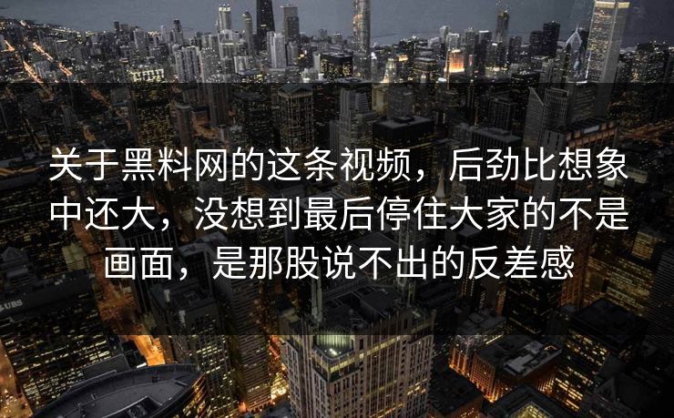 关于黑料网的这条视频，后劲比想象中还大，没想到最后停住大家的不是画面，是那股说不出的反差感