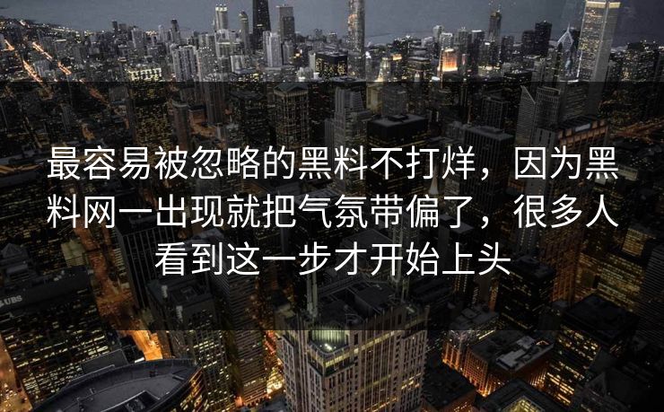 最容易被忽略的黑料不打烊，因为黑料网一出现就把气氛带偏了，很多人看到这一步才开始上头