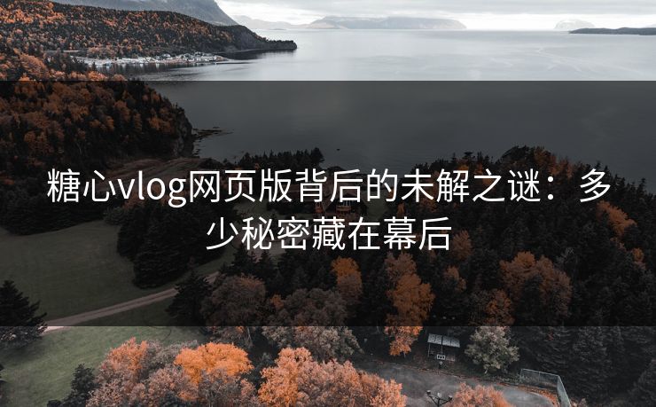 糖心vlog网页版背后的未解之谜：多少秘密藏在幕后