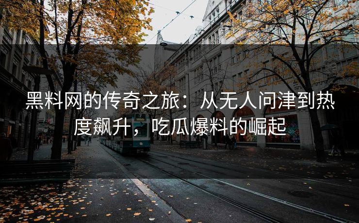 黑料网的传奇之旅：从无人问津到热度飙升，吃瓜爆料的崛起