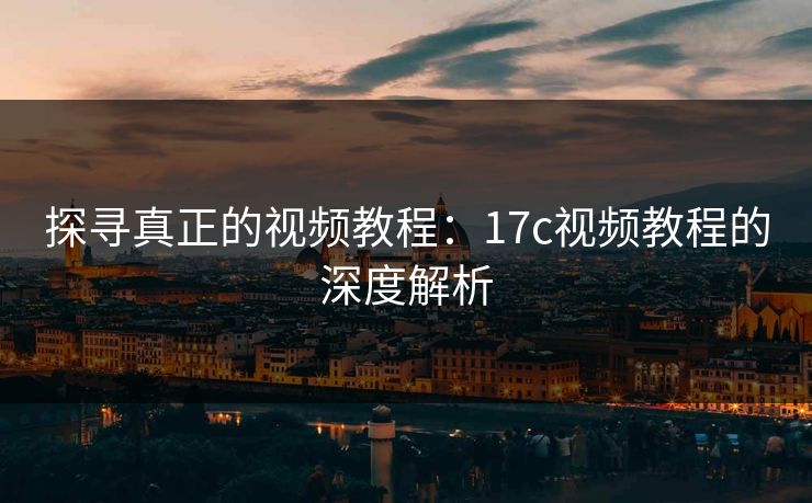 探寻真正的视频教程：17c视频教程的深度解析