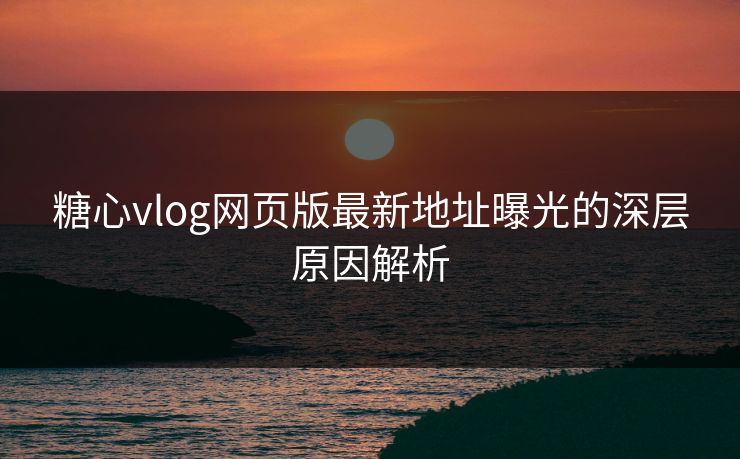 糖心vlog网页版最新地址曝光的深层原因解析