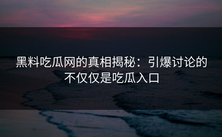 黑料吃瓜网的真相揭秘：引爆讨论的不仅仅是吃瓜入口