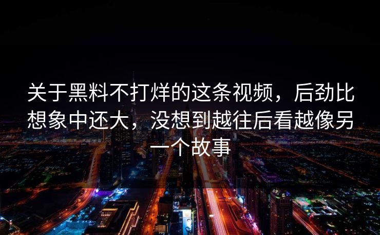 关于黑料不打烊的这条视频，后劲比想象中还大，没想到越往后看越像另一个故事