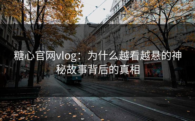 糖心官网vlog：为什么越看越悬的神秘故事背后的真相
