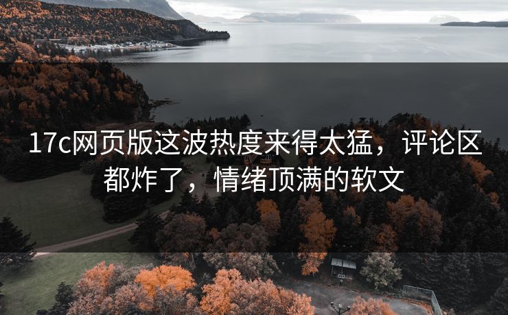 17c网页版这波热度来得太猛，评论区都炸了，情绪顶满的软文