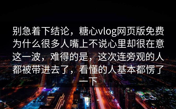 别急着下结论，糖心vlog网页版免费为什么很多人嘴上不说心里却很在意这一波，难得的是，这次连旁观的人都被带进去了，看懂的人基本都愣了一下