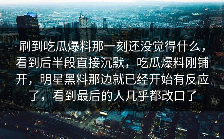 刷到吃瓜爆料那一刻还没觉得什么，看到后半段直接沉默，吃瓜爆料刚铺开，明星黑料那边就已经开始有反应了，看到最后的人几乎都改口了