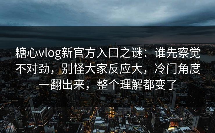 糖心vlog新官方入口之谜：谁先察觉不对劲，别怪大家反应大，冷门角度一翻出来，整个理解都变了