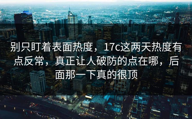 别只盯着表面热度，17c这两天热度有点反常，真正让人破防的点在哪，后面那一下真的很顶