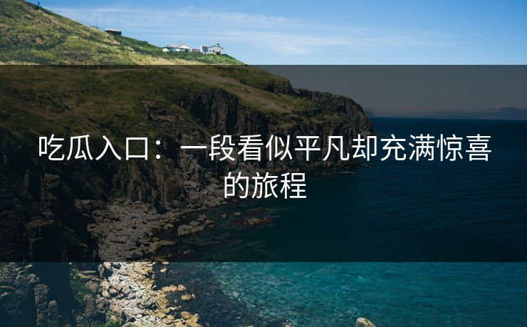 吃瓜入口：一段看似平凡却充满惊喜的旅程