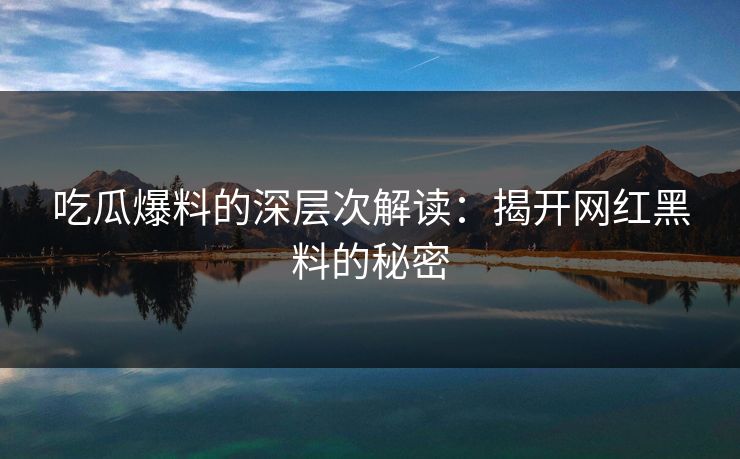 吃瓜爆料的深层次解读：揭开网红黑料的秘密