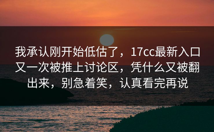 我承认刚开始低估了，17cc最新入口又一次被推上讨论区，凭什么又被翻出来，别急着笑，认真看完再说