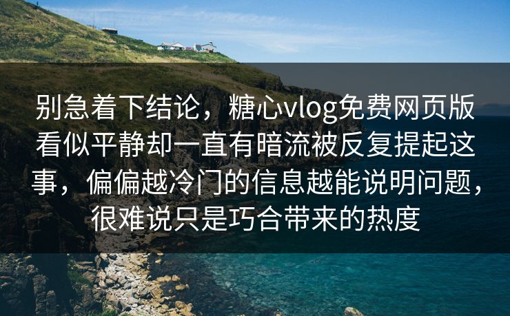 别急着下结论，糖心vlog免费网页版看似平静却一直有暗流被反复提起这事，偏偏越冷门的信息越能说明问题，很难说只是巧合带来的热度
