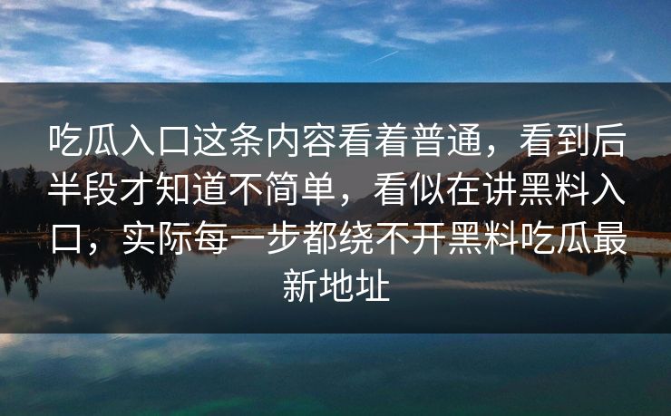吃瓜入口这条内容看着普通，看到后半段才知道不简单，看似在讲黑料入口，实际每一步都绕不开黑料吃瓜最新地址