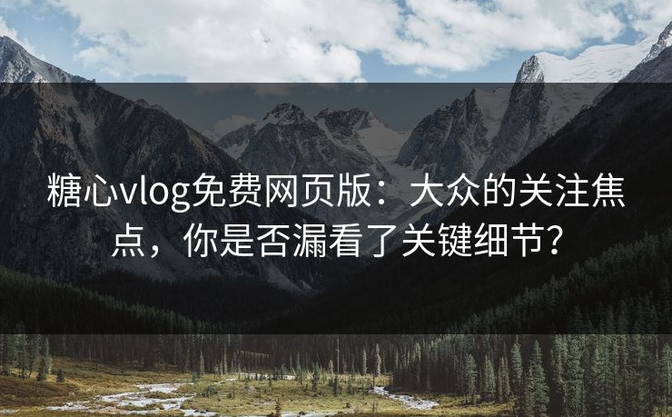 糖心vlog免费网页版：大众的关注焦点，你是否漏看了关键细节？