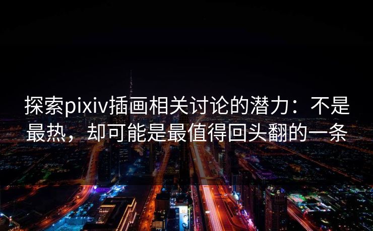 探索pixiv插画相关讨论的潜力：不是最热，却可能是最值得回头翻的一条