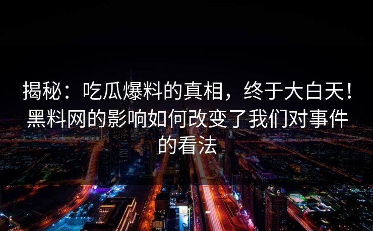 揭秘：吃瓜爆料的真相，终于大白天！黑料网的影响如何改变了我们对事件的看法