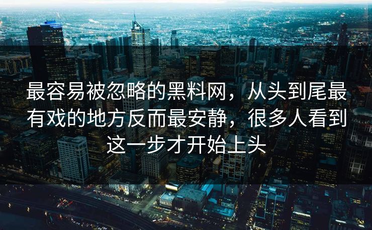 最容易被忽略的黑料网，从头到尾最有戏的地方反而最安静，很多人看到这一步才开始上头
