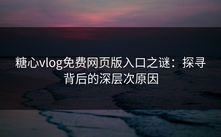 糖心vlog免费网页版入口之谜：探寻背后的深层次原因