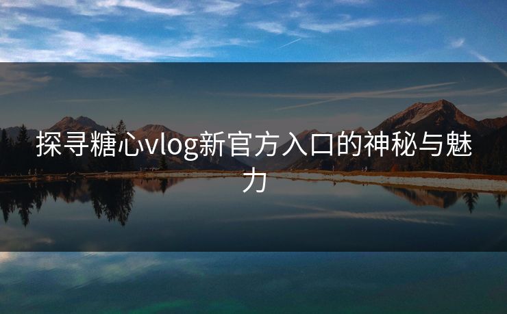 探寻糖心vlog新官方入口的神秘与魅力