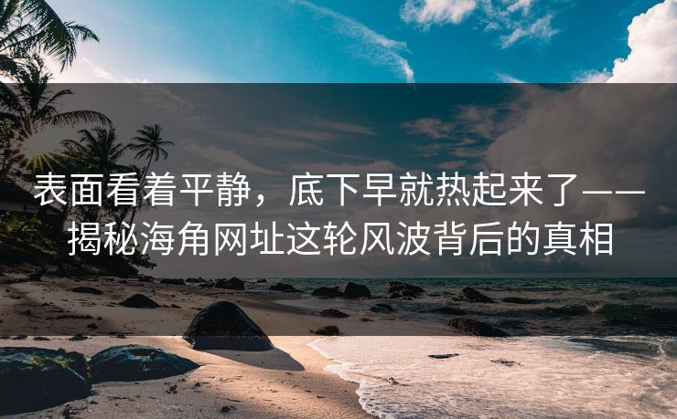 表面看着平静，底下早就热起来了——揭秘海角网址这轮风波背后的真相