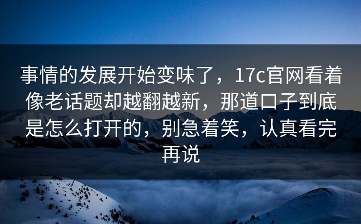 事情的发展开始变味了，17c官网看着像老话题却越翻越新，那道口子到底是怎么打开的，别急着笑，认真看完再说