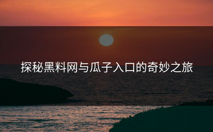 探秘黑料网与瓜子入口的奇妙之旅