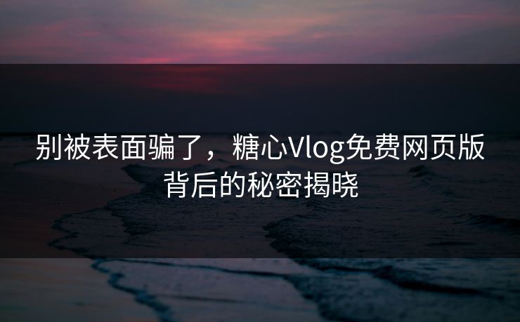 别被表面骗了，糖心Vlog免费网页版背后的秘密揭晓