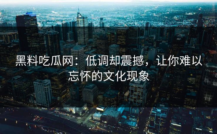 黑料吃瓜网：低调却震撼，让你难以忘怀的文化现象