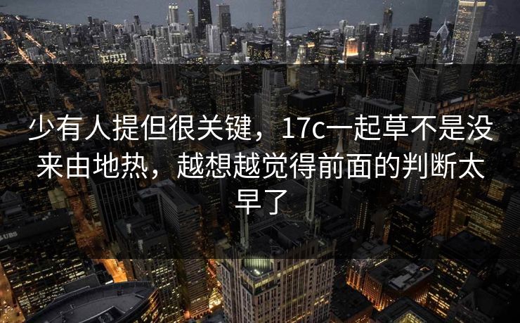 少有人提但很关键，17c一起草不是没来由地热，越想越觉得前面的判断太早了