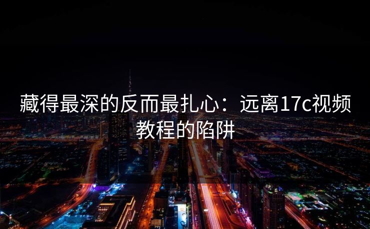 藏得最深的反而最扎心：远离17c视频教程的陷阱
