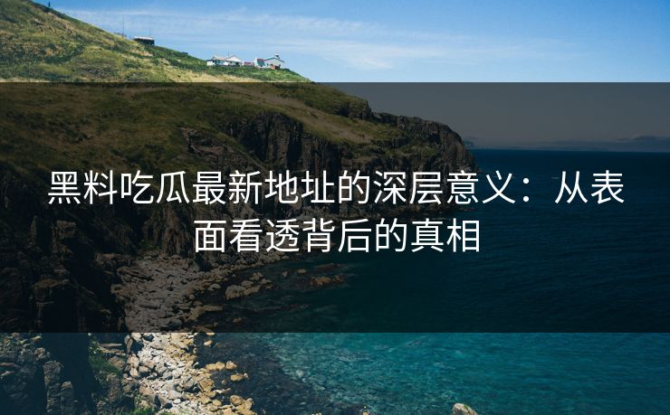 黑料吃瓜最新地址的深层意义：从表面看透背后的真相