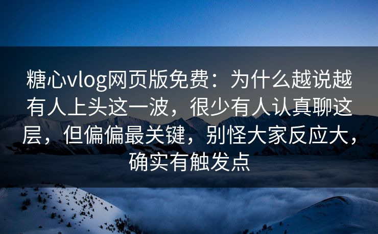 糖心vlog网页版免费：为什么越说越有人上头这一波，很少有人认真聊这层，但偏偏最关键，别怪大家反应大，确实有触发点