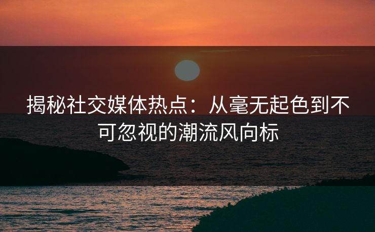 揭秘社交媒体热点：从毫无起色到不可忽视的潮流风向标