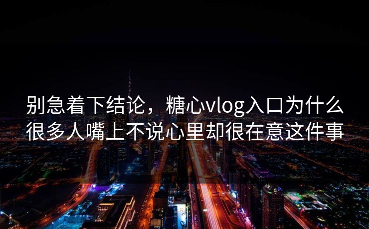 别急着下结论，糖心vlog入口为什么很多人嘴上不说心里却很在意这件事